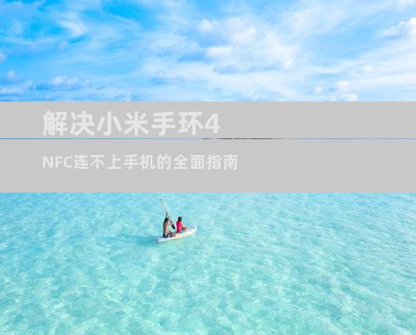 解决小米手环4 NFC连不上手机的全面指南